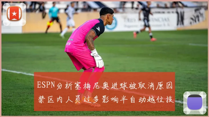 ESPN分析塞梅尼奥进球被取消原因禁区内人员过多影响半自动越位技术使用