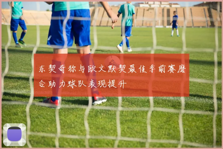 东契奇称与欧文默契最佳季前赛磨合助力球队表现提升