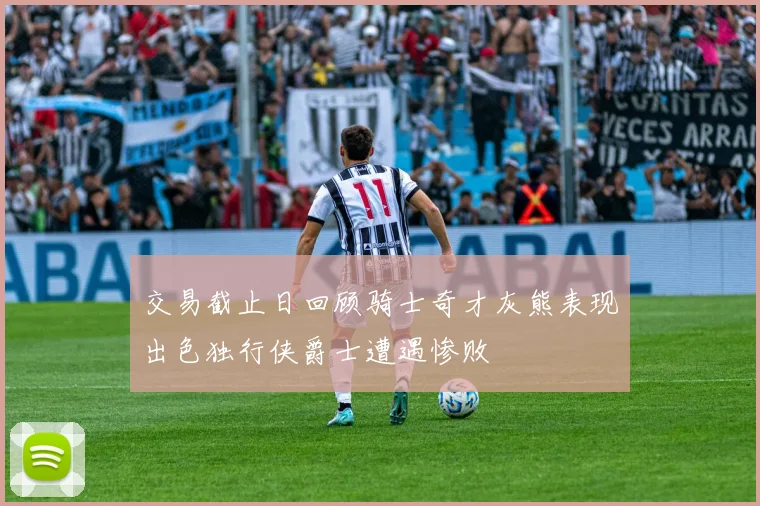 交易截止日回顾骑士奇才灰熊表现出色独行侠爵士遭遇惨败