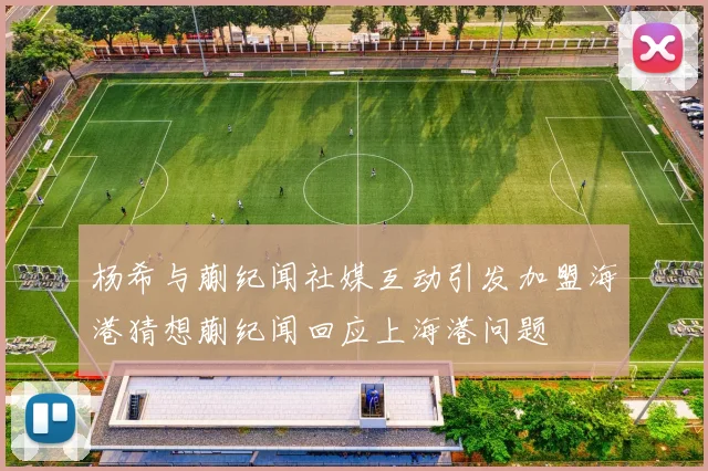 杨希与蒯纪闻社媒互动引发加盟海港猜想蒯纪闻回应上海港问题