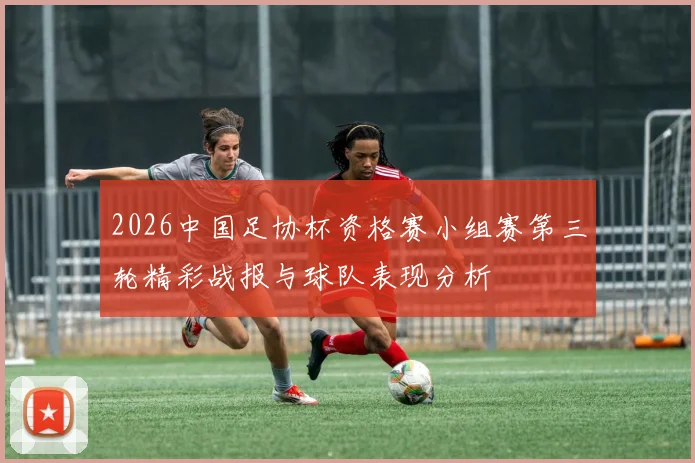 2026中国足协杯资格赛小组赛第三轮精彩战报与球队表现分析