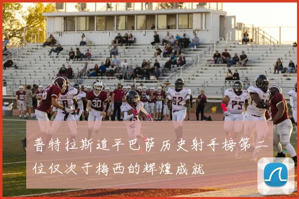 普特拉斯追平巴萨历史射手榜第二位仅次于梅西的辉煌成就