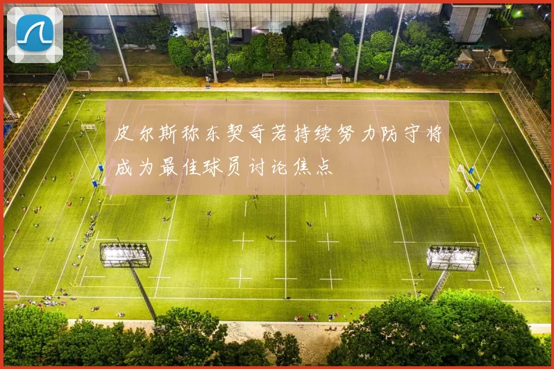 皮尔斯称东契奇若持续努力防守将成为最佳球员讨论焦点