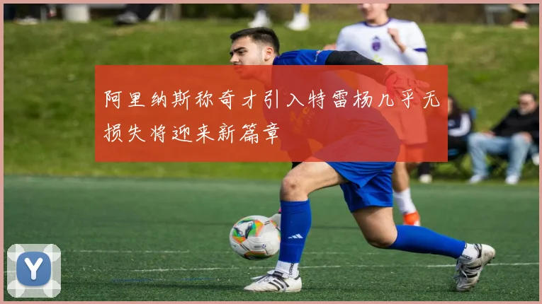 阿里纳斯称奇才引入特雷杨几乎无损失将迎来新篇章