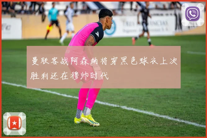 曼联客战阿森纳将穿黑色球衣上次胜利还在穆帅时代