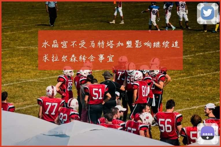 水晶宫不受马特塔加盟影响继续追求拉尔森转会事宜