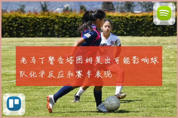 老马丁警告塔图姆复出可能影响球队化学反应和赛季表现