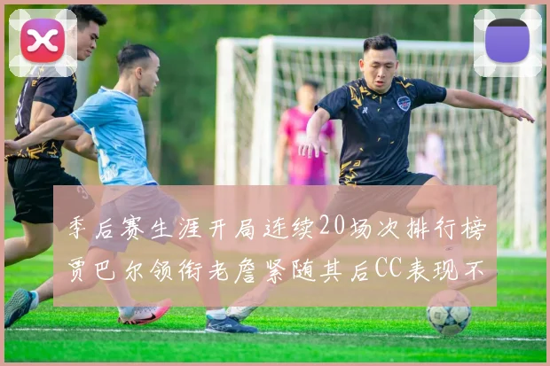 季后赛生涯开局连续20场次排行榜贾巴尔领衔老詹紧随其后CC表现不俗