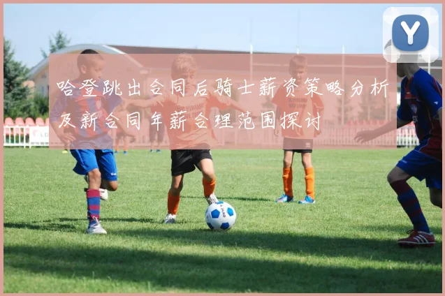 哈登跳出合同后骑士薪资策略分析及新合同年薪合理范围探讨