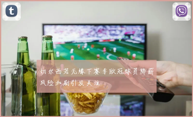 切尔西若无缘下赛季欧冠球员降薪风险加剧引发关注