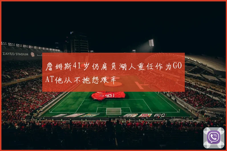 詹姆斯41岁仍肩负湖人重任作为GOAT他从不抱怨艰辛
