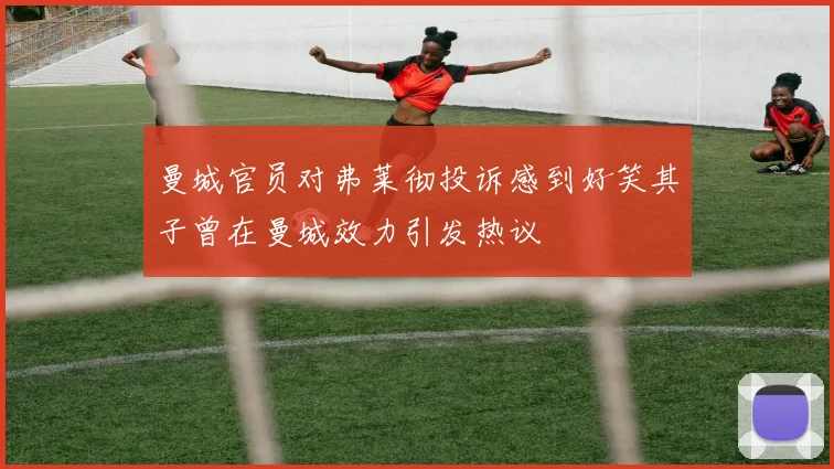 曼城官员对弗莱彻投诉感到好笑其子曾在曼城效力引发热议