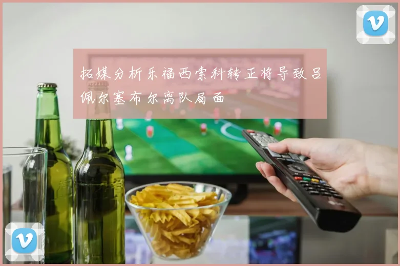 拓媒分析乐福西索科转正将导致吕佩尔塞布尔离队局面