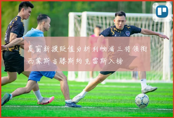 夏窗新援贬值分析利物浦三将领衔西蒙斯吉滕斯约克雷斯入榜