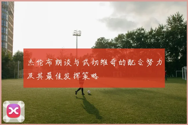 杰伦布朗谈与武切维奇的配合努力及其最佳发挥策略