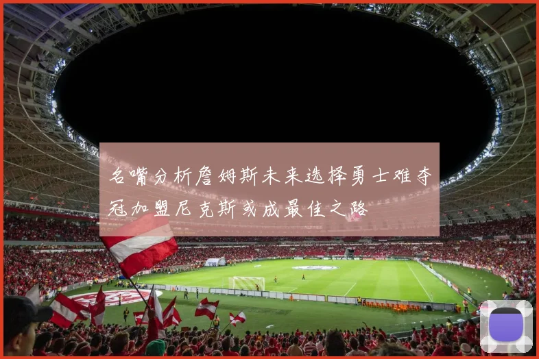 名嘴分析詹姆斯未来选择勇士难夺冠加盟尼克斯或成最佳之路