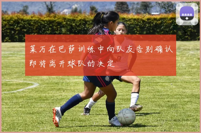 莱万在巴萨训练中向队友告别确认即将离开球队的决定