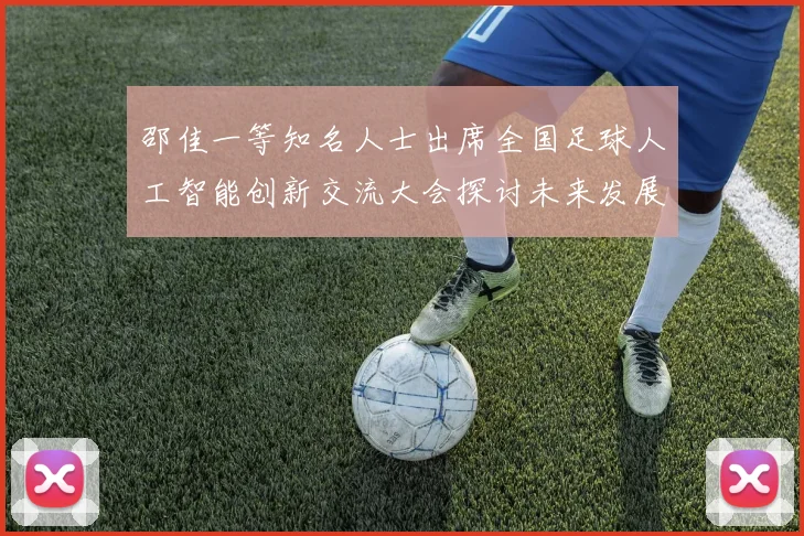 邵佳一等知名人士出席全国足球人工智能创新交流大会探讨未来发展方向