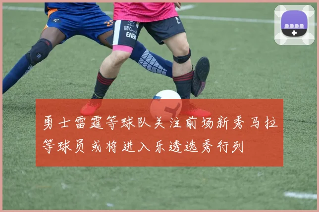 勇士雷霆等球队关注前场新秀马拉等球员或将进入乐透选秀行列